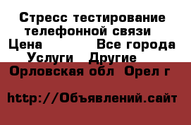 Стресс-тестирование телефонной связи › Цена ­ 1 000 - Все города Услуги » Другие   . Орловская обл.,Орел г.